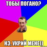 тобы погано? нэ, укрий мене))