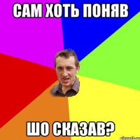 сам хоть поняв шо сказав?