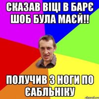 сказав віці в барє шоб була маєй!! получив з ноги по єабльніку