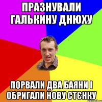 празнували галькину днюху порвали два баяни і обригали нову стєнку