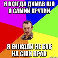 я всігда думав шо я самий крутий я еніколи не був на сіки прав