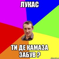 лукас ти де камаза забув ?