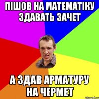 пішов на математіку здавать зачет а здав арматуру на чермет