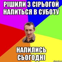 рішили з сірьогой напиться в суботу напились сьогодні