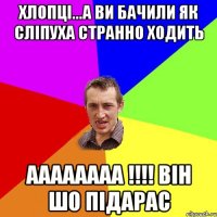 хлопці...а ви бачили як сліпуха странно ходить аааааааа !!! він шо підарас