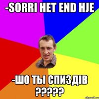 -sorri het end hje -шо ты спиздів ???