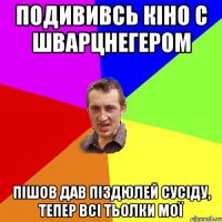 подививсь кіно с шварцнегером пішов дав піздюлей сусіду, тепер всі тьолки мої