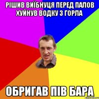 рішив виїбнуця перед палов хуйнув водку з горла обригав пів бара