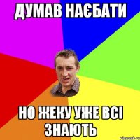 думав наєбати но жеку уже всі знають