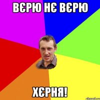 вєрю нє вєрю хєрня!