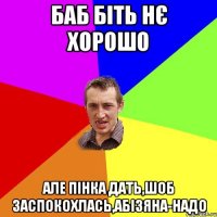 баб біть нє хорошо але пінка дать,шоб заспокохлась,абізяна-надо