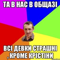 та в нас в общазі всі девки страшні , кроме крістіни