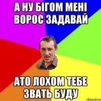 а ну бігом мені ворос задавай ато лохом тебе звать буду