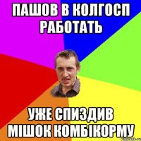 пашов в колгосп работать уже спиздив мішок комбікорму