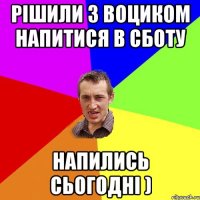 рішили з воциком напитися в сботу напились сьогодні )