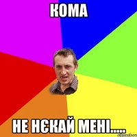 кома не нєкай мені.....