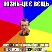 жізнь-це є вєщь яку ніхто не поймe цієї вєщі і цю вєщь тяжко поняти ...