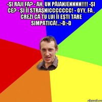 -şi raji fa? - ah, un păianjennnn!!! -şi ce? - şi îi straşniccccccc! - oyy, fa , crezi că tu lui îi eşti tare simpatică!..:-d:-d 