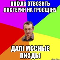 поїхав отвозить листерин на троєщіну далі мєсные пизды