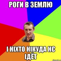 роги в землю і ніхто нікуда нє ідёт