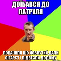 доїбався до патруля побачили шо йобнутий,дали сігарєт і підвезли додому