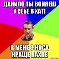 данило ты воняеш у себe в хатi в мене з носа краще пахне