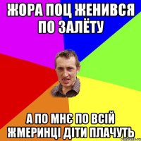 жора поц женився по залёту а по мнє по всій жмеринці діти плачуть