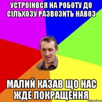 устроiився на роботу до сiльхозу развозить навоз малий казав що нас жде покращення