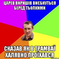 царев виришів виєбнуться беред тьолкими сказав як в трамваї халявно проїхався