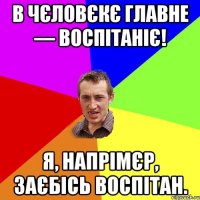 в чєловєкє главне — воспiтанiє! я, напрiмєр, заєбiсь воспiтан.