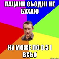 пацани сьодні не бухаю ну може по 0.5 і всьо