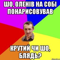 шо, оленів на собі понарисовував крутий чи шо, блядь?