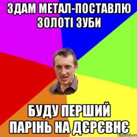 здам метал-поставлю золоті зуби буду перший парінь на дєрєвнє