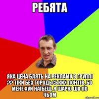 ребята яка цена блять на рекламу в группі ?? тіки без городьських понтів, бо мене хуй наїбеш, я шарю шо по чьом