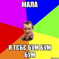 мала я тєбє бум бум бум