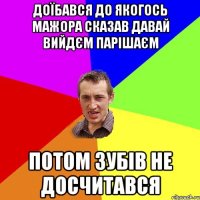 доїбався до якогось мажора сказав давай вийдєм парішаєм потом зубів не досчитався