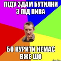 піду здам бутилки з під пива бо курити немає вже шо