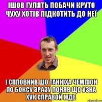 ішов гулять побачи круто чуху хотів підкотить до неї і спповнив шо танюха чемпіон по боксу зразу поняв що узна хук справой жде