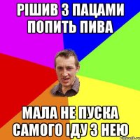 рішив з пацами попить пива мала не пуска самого іду з нею