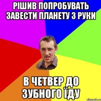 рішив попробувать завести планету з руки в четвер до зубного їду