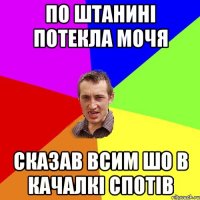 по штанині потекла мочя сказав всим шо в качалкі спотів