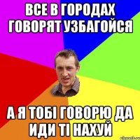 все в городах говорят узбагойся а я тобі говорю да иди ті нахуй