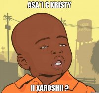 asa`i c kristy ii xaroshii ?