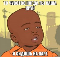 то чувство когда ты саша крук и сидишь на паре