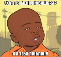 ахат ты меня любишь??? а я тебя люблю!!!