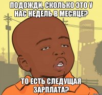 подожди, сколько это у нас недель в месяце? то есть следущая зарплата?