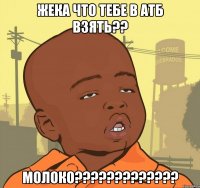 жека что тебе в атб взять?? молоко???