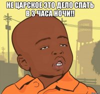 не царское это дело спать в 3 часа ночи!! 