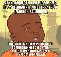 архипов игорь.13.05.1995, кмс по фехтованию,многократный чемпион башкирии, победитель многих российских соревнований, победитель международного турнира в г.марсель(франция)