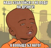 нада узбагойся! я не поду на дрэнгу! а вообщэ бэ нато!